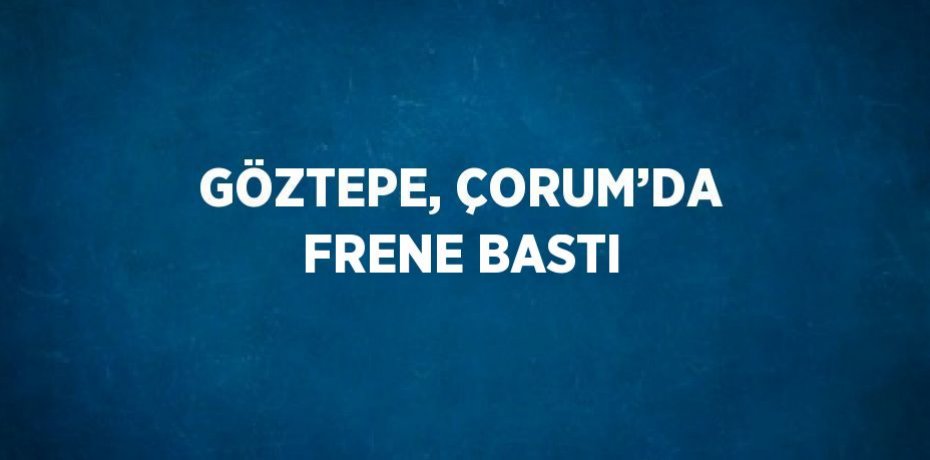GÖZTEPE, ÇORUM’DA FRENE BASTI