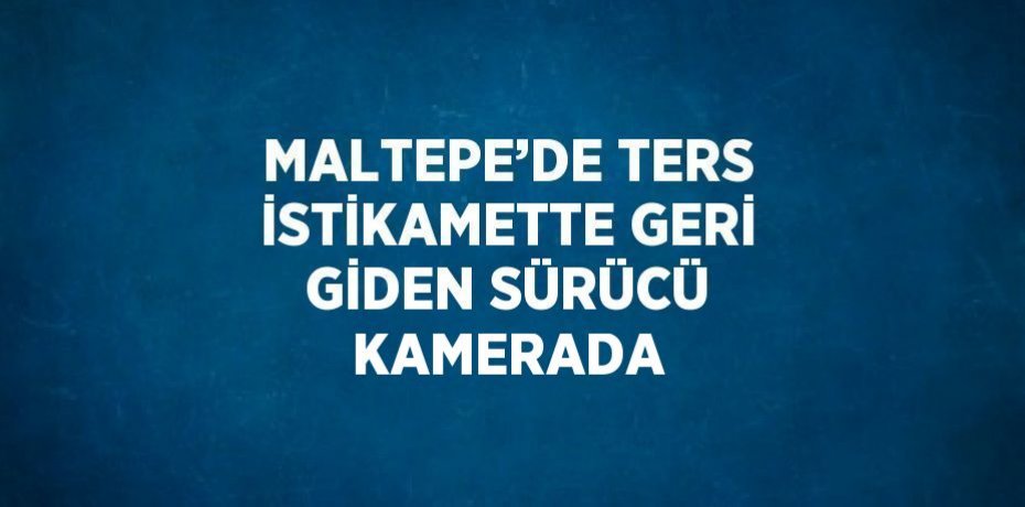 MALTEPE’DE TERS İSTİKAMETTE GERİ GİDEN SÜRÜCÜ KAMERADA