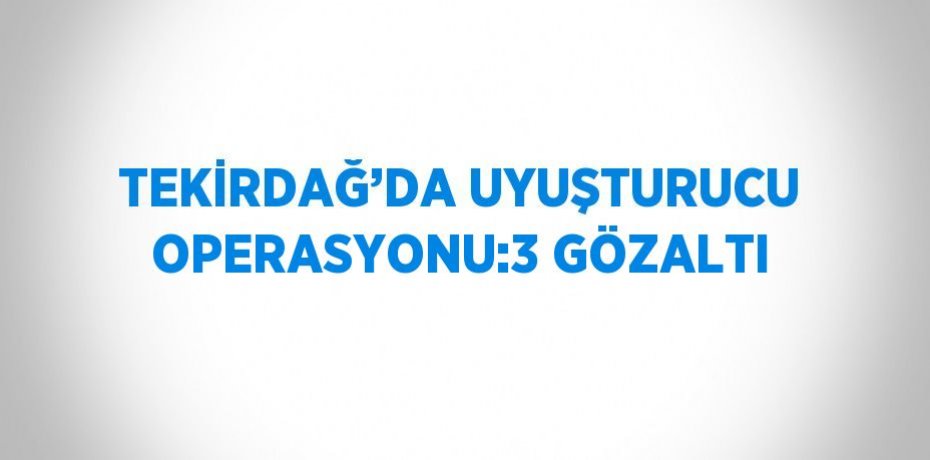 TEKİRDAĞ’DA UYUŞTURUCU OPERASYONU:3 GÖZALTI