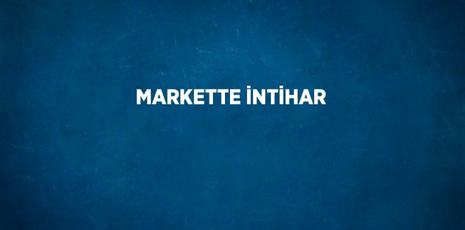 MARKETTE İNTİHAR