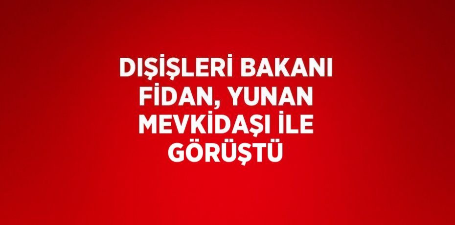 DIŞİŞLERİ BAKANI FİDAN, YUNAN MEVKİDAŞI İLE GÖRÜŞTÜ