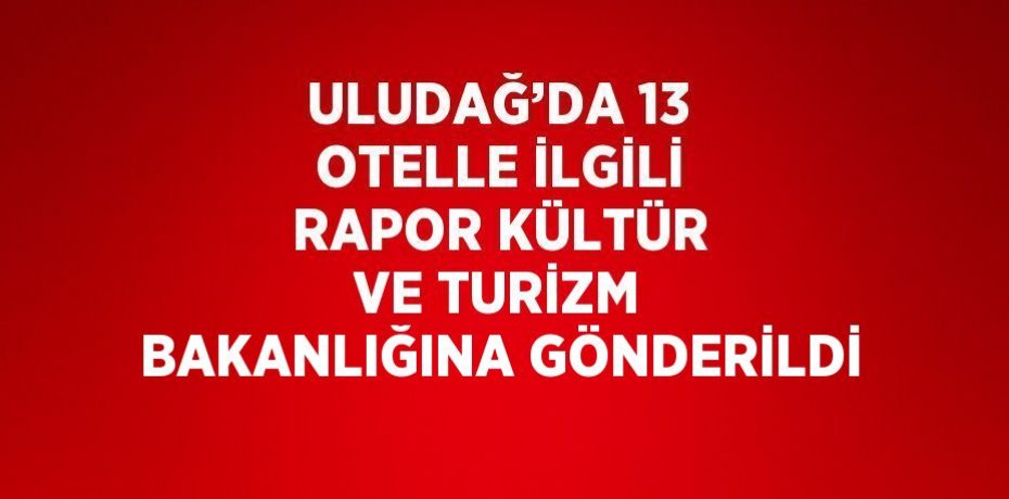 ULUDAĞ’DA 13 OTELLE İLGİLİ RAPOR KÜLTÜR VE TURİZM BAKANLIĞINA GÖNDERİLDİ