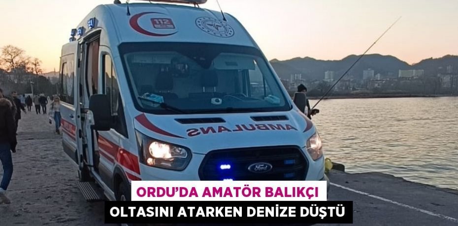 ORDU’DA AMATÖR BALIKÇI OLTASINI ATARKEN DENİZE DÜŞTÜ