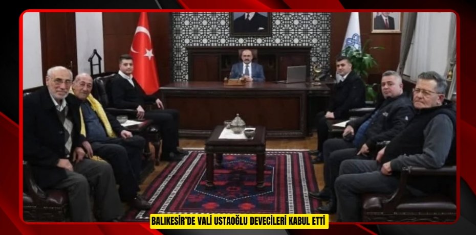 Balıkesir’de Vali Ustaoğlu devecileri kabul etti  