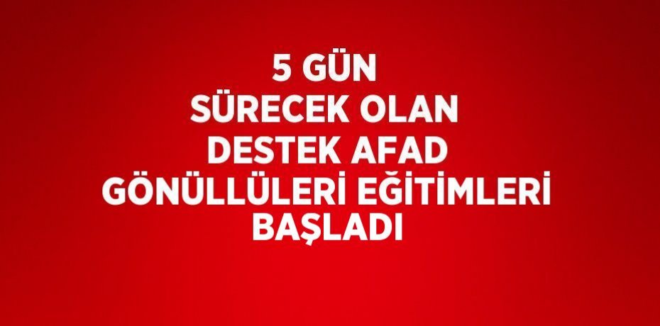 5 GÜN SÜRECEK OLAN DESTEK AFAD GÖNÜLLÜLERİ EĞİTİMLERİ BAŞLADI