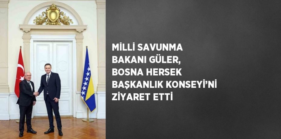 MİLLİ SAVUNMA BAKANI GÜLER, BOSNA HERSEK BAŞKANLIK KONSEYİ’Nİ ZİYARET ETTİ