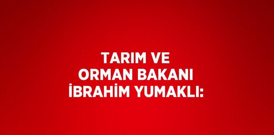 TARIM VE ORMAN BAKANI İBRAHİM YUMAKLI: