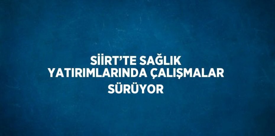SİİRT’TE SAĞLIK YATIRIMLARINDA ÇALIŞMALAR SÜRÜYOR
