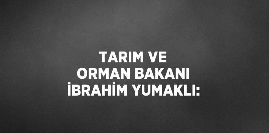 TARIM VE ORMAN BAKANI İBRAHİM YUMAKLI: