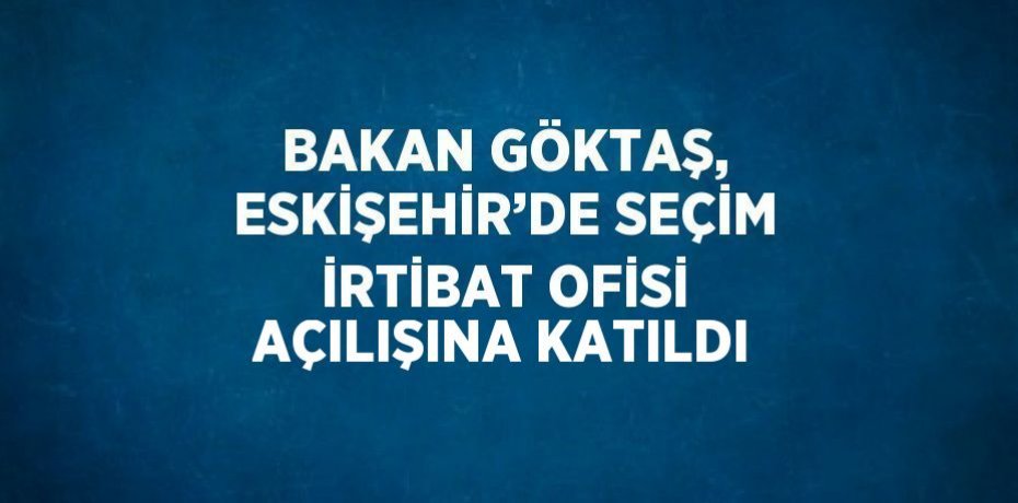 BAKAN GÖKTAŞ, ESKİŞEHİR’DE SEÇİM İRTİBAT OFİSİ AÇILIŞINA KATILDI