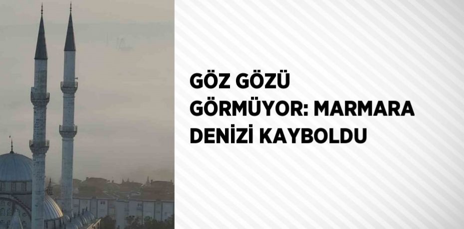 GÖZ GÖZÜ GÖRMÜYOR: MARMARA DENİZİ KAYBOLDU