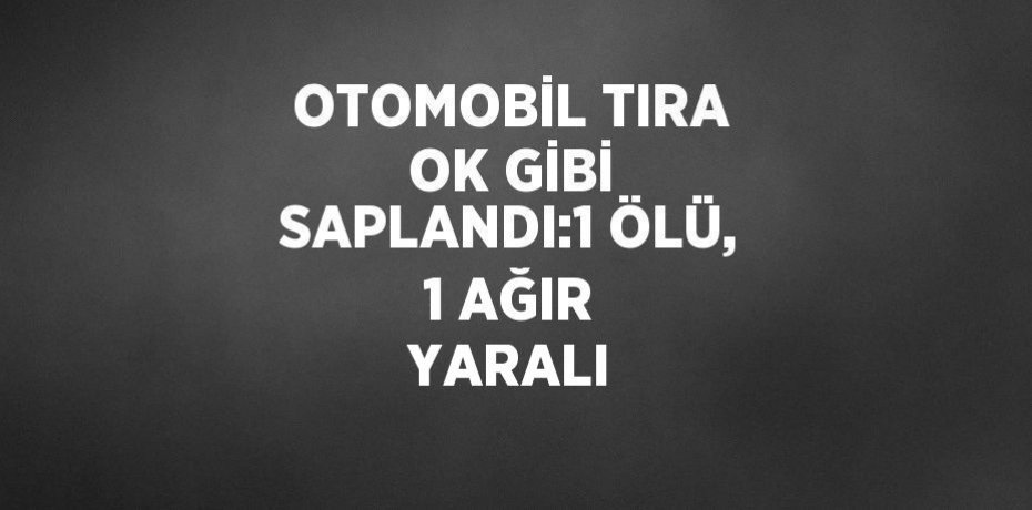OTOMOBİL TIRA OK GİBİ SAPLANDI:1 ÖLÜ, 1 AĞIR YARALI