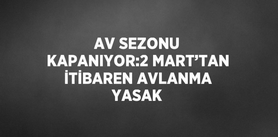 AV SEZONU KAPANIYOR:2 MART’TAN İTİBAREN AVLANMA YASAK