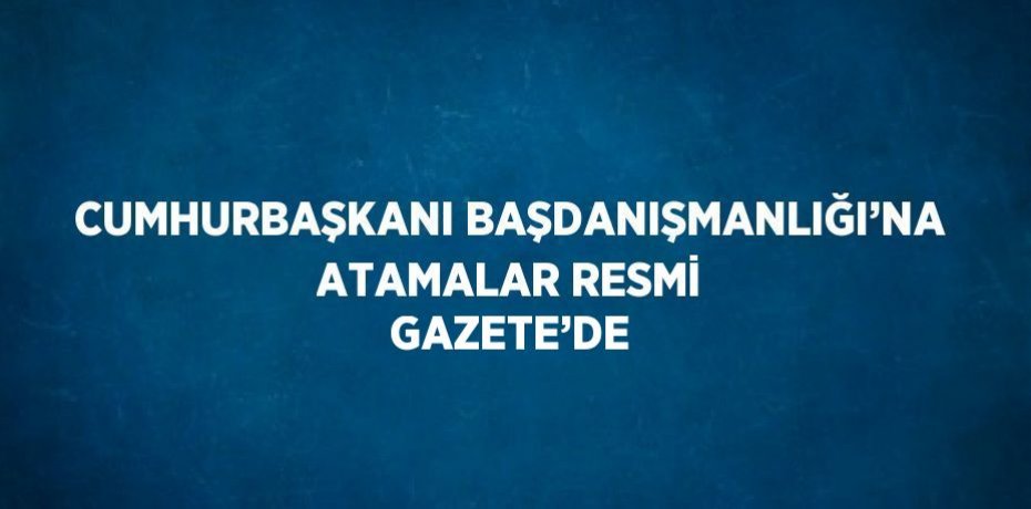 CUMHURBAŞKANI BAŞDANIŞMANLIĞI’NA ATAMALAR RESMİ GAZETE’DE