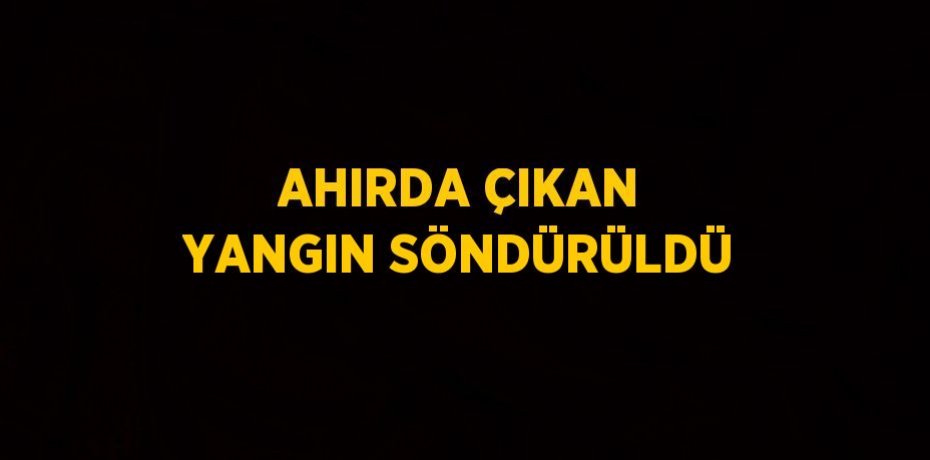 AHIRDA ÇIKAN YANGIN SÖNDÜRÜLDÜ