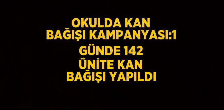 OKULDA KAN BAĞIŞI KAMPANYASI:1 GÜNDE 142 ÜNİTE KAN BAĞIŞI YAPILDI