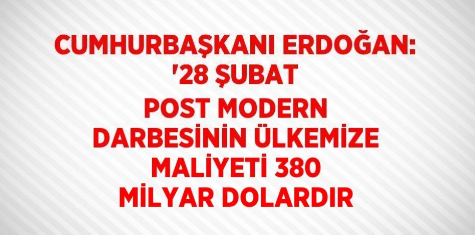 CUMHURBAŞKANI ERDOĞAN: '28 ŞUBAT POST MODERN DARBESİNİN ÜLKEMİZE MALİYETİ 380 MİLYAR DOLARDIR