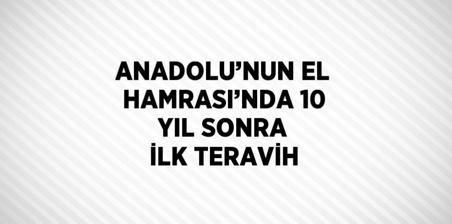ANADOLU’NUN EL HAMRASI’NDA 10 YIL SONRA İLK TERAVİH
