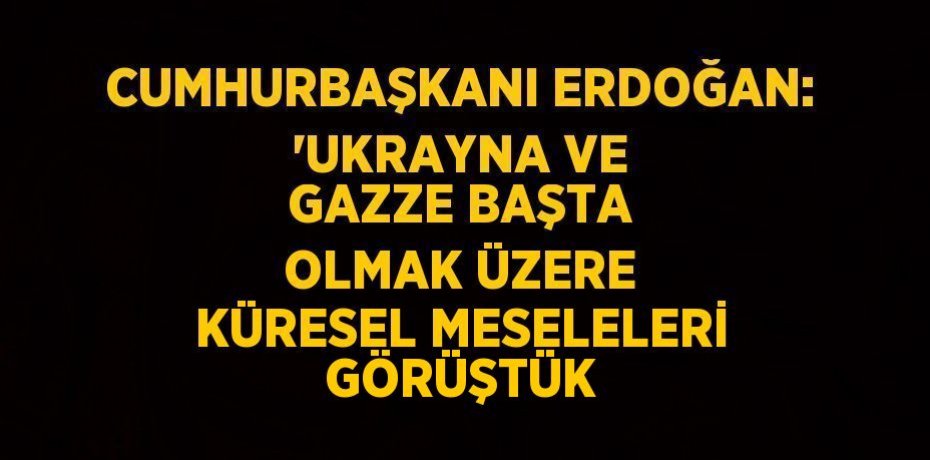 CUMHURBAŞKANI ERDOĞAN: 'UKRAYNA VE GAZZE BAŞTA OLMAK ÜZERE KÜRESEL MESELELERİ GÖRÜŞTÜK
