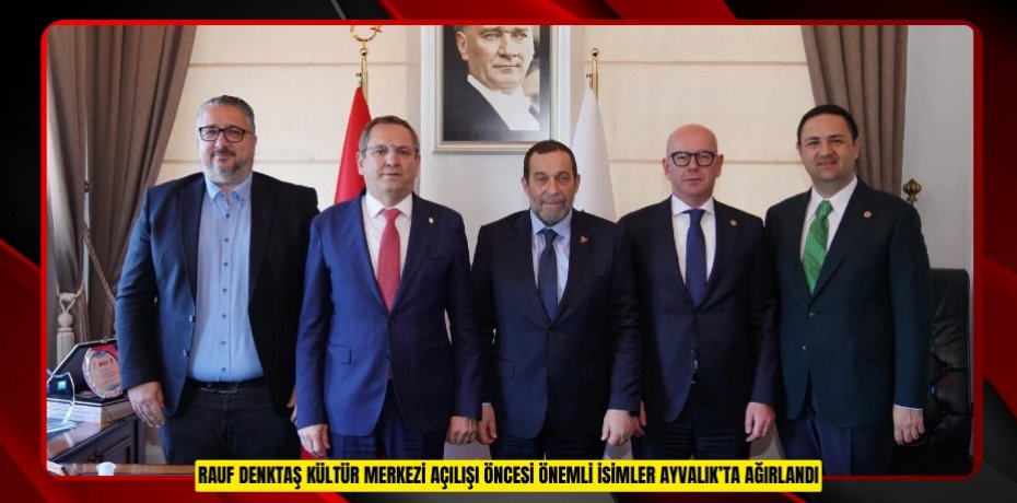 RAUF DENKTAŞ KÜLTÜR MERKEZİ AÇILIŞI ÖNCESİ ÖNEMLİ İSİMLER AYVALIK’TA AĞIRLANDI