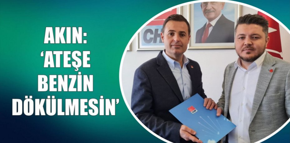 AKIN: “ATEŞE BENZİN DÖKÜLMESİN”