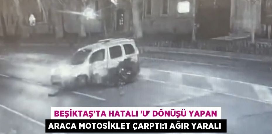 BEŞİKTAŞ’TA HATALI 'U' DÖNÜŞÜ YAPAN ARACA MOTOSİKLET ÇARPTI:1 AĞIR YARALI