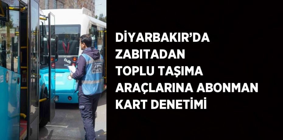DİYARBAKIR’DA ZABITADAN TOPLU TAŞIMA ARAÇLARINA ABONMAN KART DENETİMİ