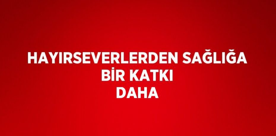 HAYIRSEVERLERDEN SAĞLIĞA BİR KATKI DAHA
