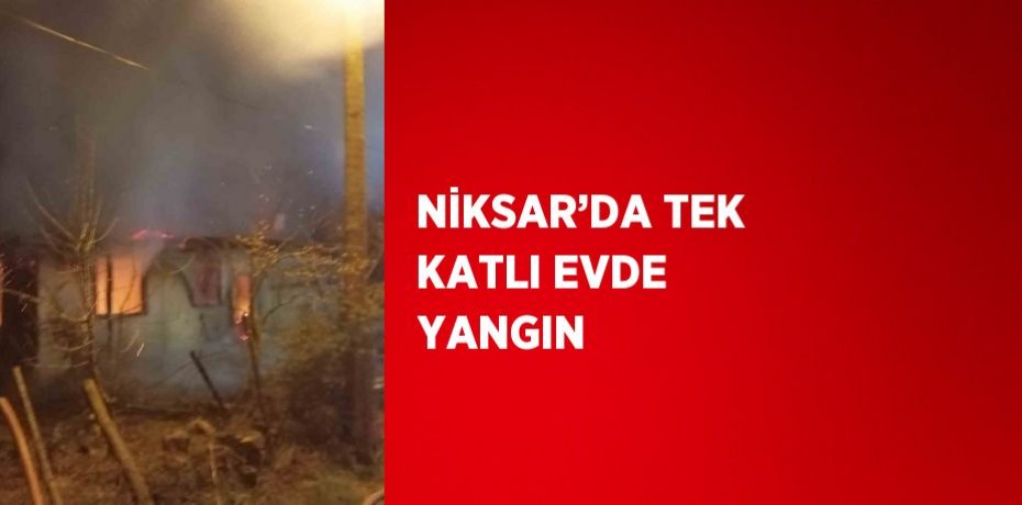 NİKSAR’DA TEK KATLI EVDE YANGIN