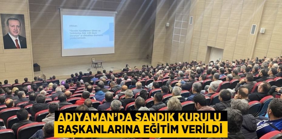 ADIYAMAN’DA SANDIK KURULU BAŞKANLARINA EĞİTİM VERİLDİ