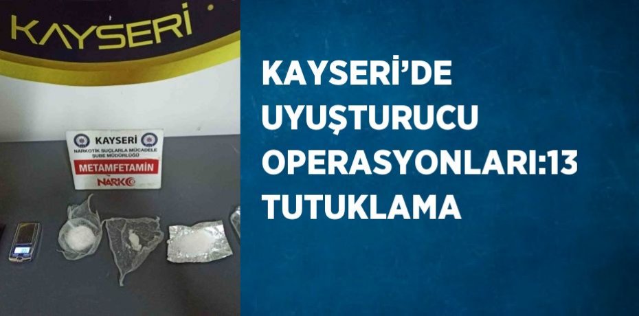 KAYSERİ’DE UYUŞTURUCU OPERASYONLARI:13 TUTUKLAMA
