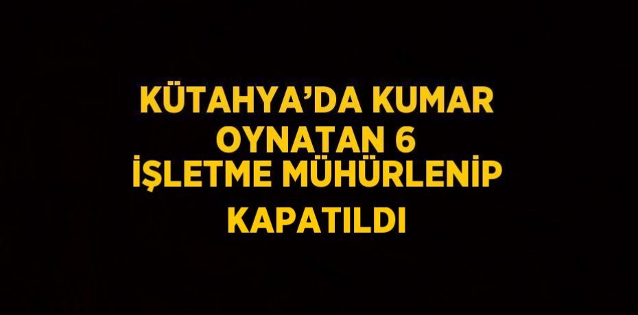 KÜTAHYA’DA KUMAR OYNATAN 6 İŞLETME MÜHÜRLENİP KAPATILDI