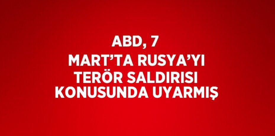 ABD, 7 MART’TA RUSYA’YI TERÖR SALDIRISI KONUSUNDA UYARMIŞ