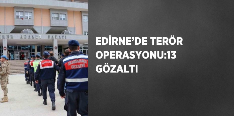 EDİRNE’DE TERÖR OPERASYONU:13 GÖZALTI