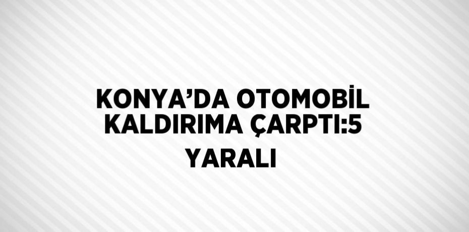 KONYA’DA OTOMOBİL KALDIRIMA ÇARPTI:5 YARALI
