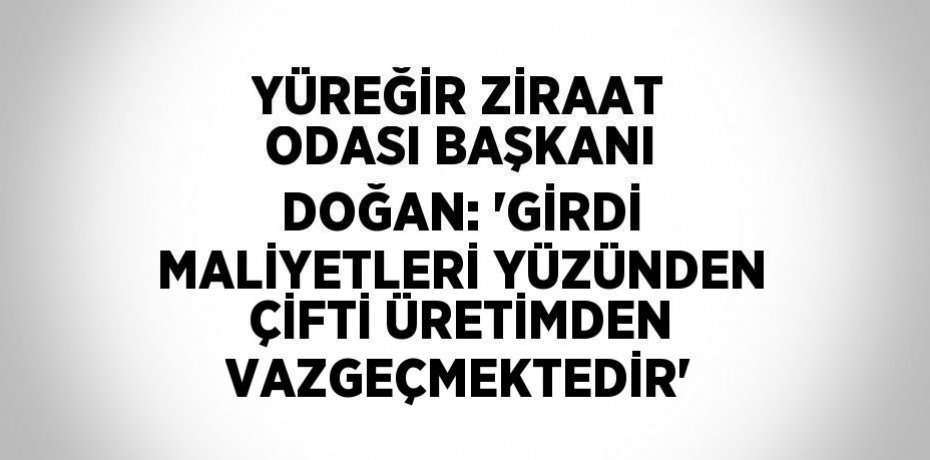YÜREĞİR ZİRAAT ODASI BAŞKANI DOĞAN: 'GİRDİ MALİYETLERİ YÜZÜNDEN ÇİFTİ ÜRETİMDEN VAZGEÇMEKTEDİR'