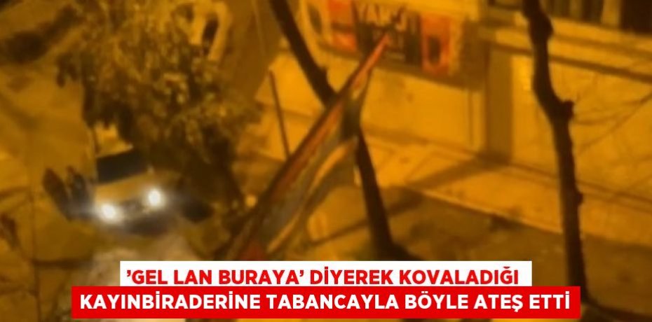 ’GEL LAN BURAYA’ DİYEREK KOVALADIĞI KAYINBİRADERİNE TABANCAYLA BÖYLE ATEŞ ETTİ