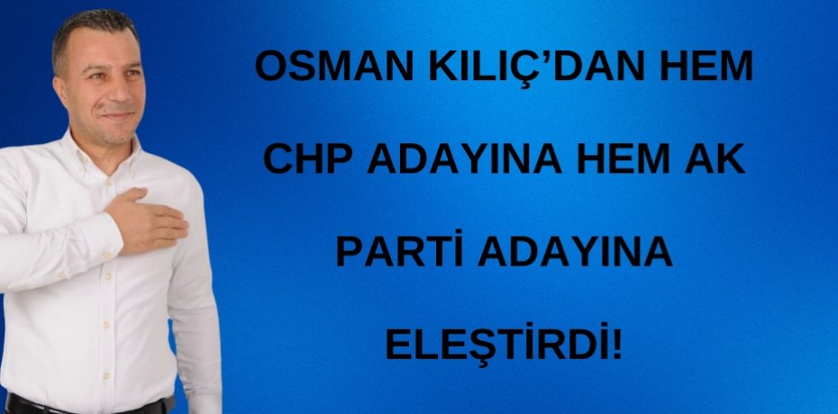 OSMAN KILIÇ’DAN HEM CHP ADAYINA HEM AK PARTİ ADAYINA ELEŞTİRDİ!