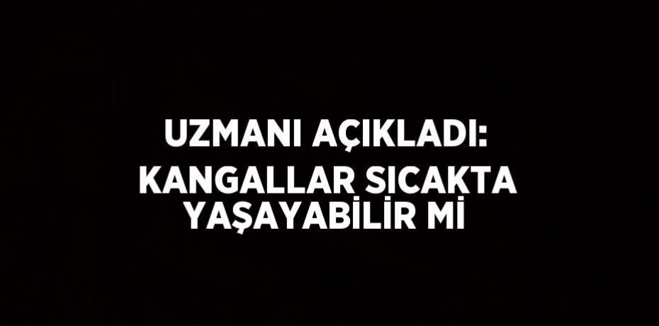 UZMANI AÇIKLADI: KANGALLAR SICAKTA YAŞAYABİLİR Mİ