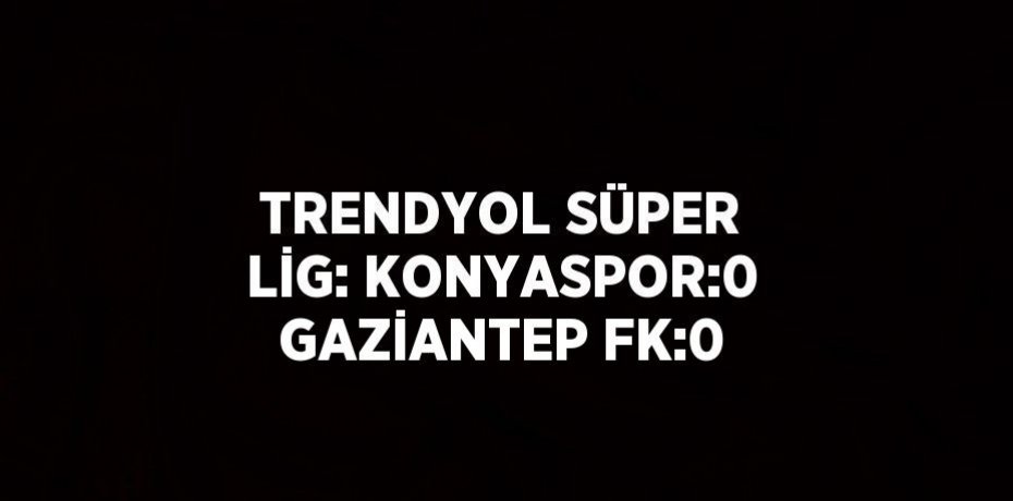TRENDYOL SÜPER LİG: KONYASPOR:0 GAZİANTEP FK:0