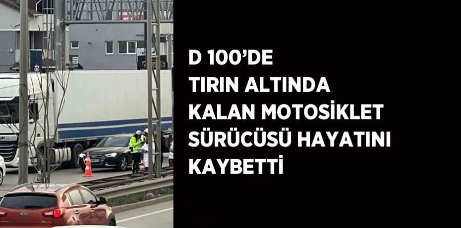 D 100’DE TIRIN ALTINDA KALAN MOTOSİKLET SÜRÜCÜSÜ HAYATINI KAYBETTİ