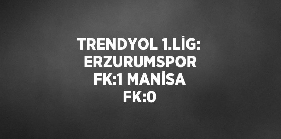 TRENDYOL 1.LİG:  ERZURUMSPOR FK:1 MANİSA FK:0