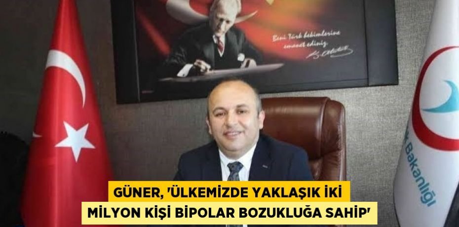 GÜNER, 'ÜLKEMİZDE YAKLAŞIK İKİ MİLYON KİŞİ BİPOLAR BOZUKLUĞA SAHİP'
