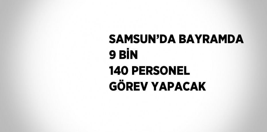 SAMSUN’DA BAYRAMDA 9 BİN 140 PERSONEL GÖREV YAPACAK