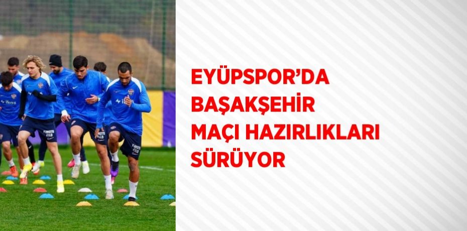 EYÜPSPOR’DA BAŞAKŞEHİR MAÇI HAZIRLIKLARI SÜRÜYOR