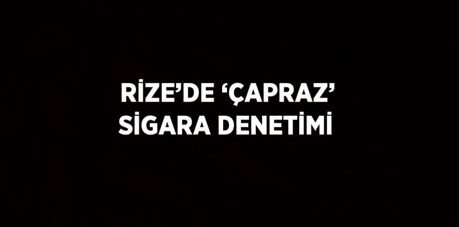 RİZE’DE ‘ÇAPRAZ’ SİGARA DENETİMİ