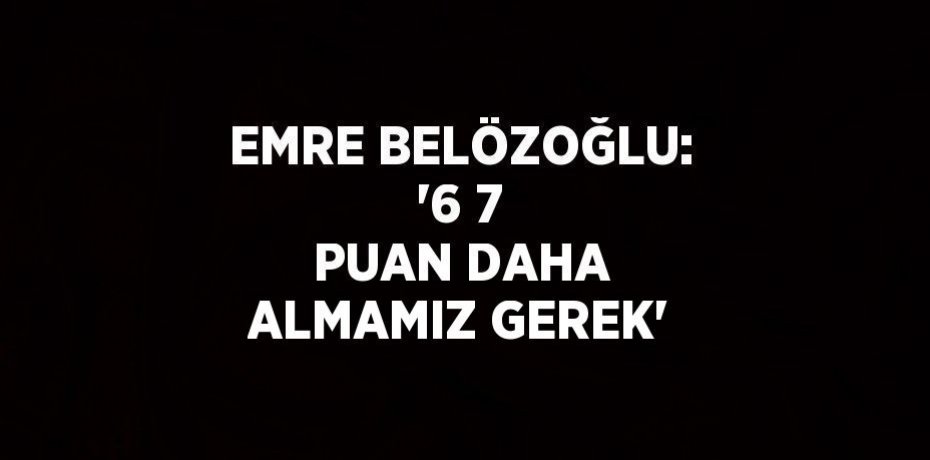 EMRE BELÖZOĞLU: '6 7 PUAN DAHA ALMAMIZ GEREK'