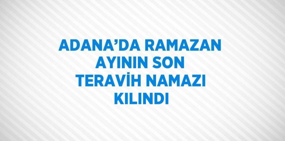 ADANA’DA RAMAZAN AYININ SON TERAVİH NAMAZI KILINDI