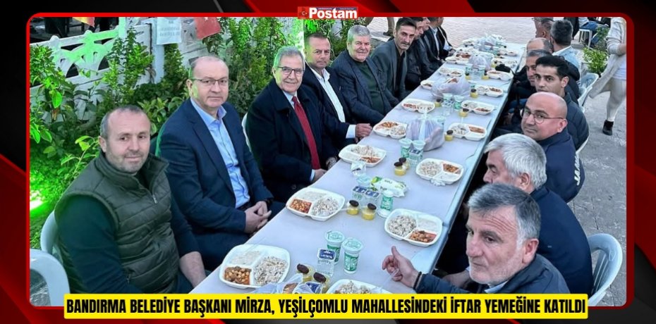 BANDIRMA BELEDİYE BAŞKANI MİRZA, YEŞİLÇOMLU MAHALLESİNDEKİ İFTAR YEMEĞİNE KATILDI