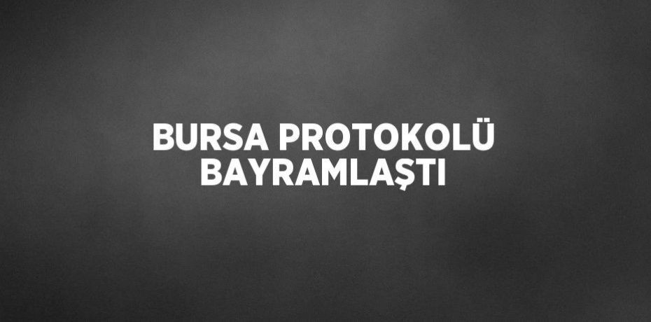 BURSA PROTOKOLÜ BAYRAMLAŞTI